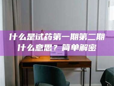 甘肃什么是试药第一期第二期什么意思？简单解密