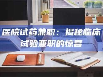 甘肃医院试药兼职：揭秘临床试验兼职的惊喜