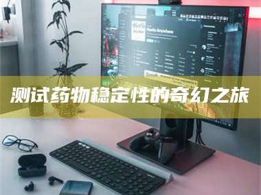 甘肃测试药物稳定性的奇幻之旅