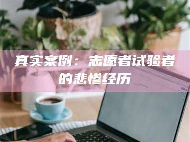 甘肃真实案例：志愿者试验者的悲惨经历