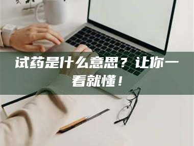 甘肃试药是什么意思？让你一看就懂！