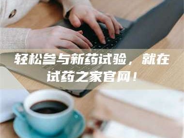 甘肃轻松参与新药试验，就在试药之家官网！