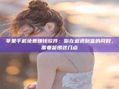 甘肃苹果手机免费赚钱软件：你在追求财富的同时，需要警惕这几点