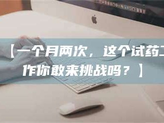 甘肃【一个月两次，这个试药工作你敢来挑战吗？】