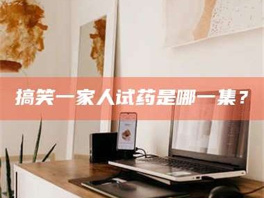 甘肃搞笑一家人试药是哪一集？