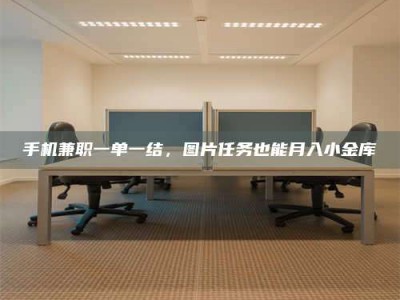 甘肃手机兼职一单一结，图片任务也能月入小金库