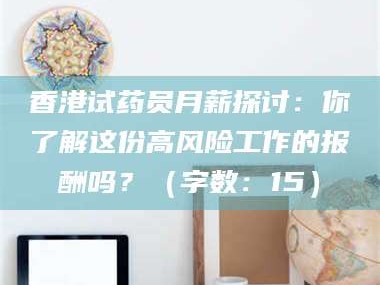 甘肃香港试药员月薪探讨：你了解这份高风险工作的报酬吗？（字数：15）