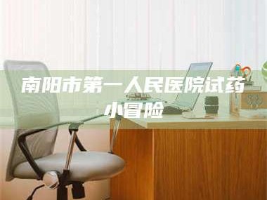 甘肃南阳市第一人民医院试药小冒险