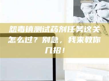 甘肃怨毒镇测试药剂任务这关怎么过？别急，我来教你几招！