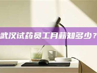 甘肃武汉试药员工月薪知多少？