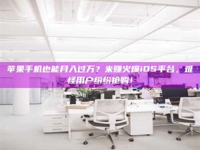 甘肃苹果手机也能月入过万？米赚火爆iOS平台，难怪用户纷纷抢购！