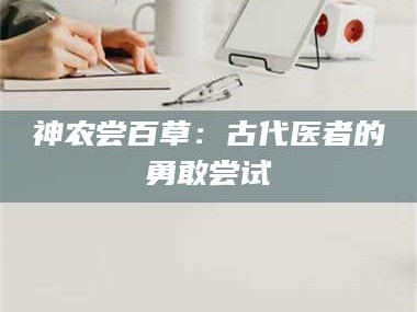 甘肃神农尝百草：古代医者的勇敢尝试