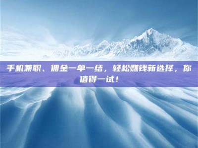 甘肃手机兼职、佣金一单一结，轻松赚钱新选择，你值得一试！