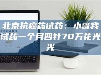 甘肃北京抗癌药试药：小哥我试药一个月四针70万花光光