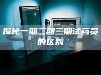 甘肃揭秘一期二期三期试药员的区别