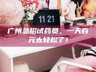 甘肃广州急招试药员，一天百元太轻松了！