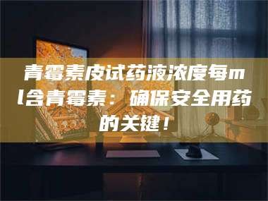 甘肃青霉素皮试药液浓度每ml含青霉素：确保安全用药的关键！