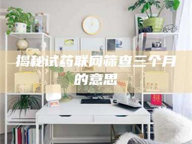 甘肃揭秘试药联网筛查三个月的意思