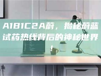 甘肃A1B1C2A蔚，揭秘蔚蓝试药热线背后的神秘世界！