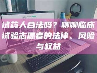 甘肃试药人合法吗？聊聊临床试验志愿者的法律、风险与权益
