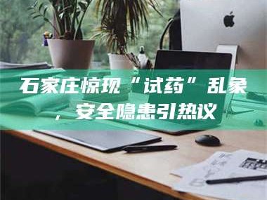 甘肃石家庄惊现“试药”乱象，安全隐患引热议