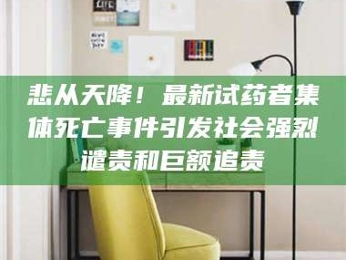 甘肃悲从天降！最新试药者集体死亡事件引发社会强烈谴责和巨额追责