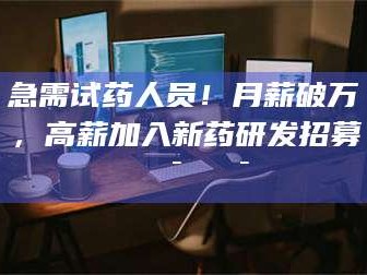 甘肃急需试药人员！月薪破万，高薪加入新药研发招募🔯🔯