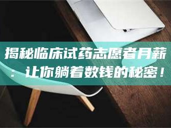 甘肃揭秘临床试药志愿者月薪：让你躺着数钱的秘密！