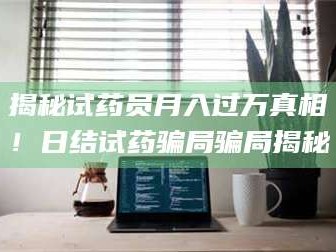 甘肃揭秘试药员月入过万真相！日结试药骗局骗局揭秘