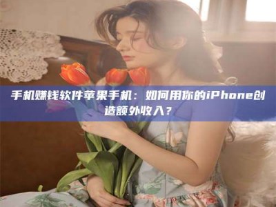 甘肃手机赚钱软件苹果手机：如何用你的iPhone创造额外收入？