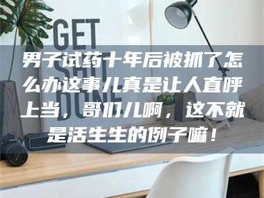甘肃男子试药十年后被抓了怎么办这事儿真是让人直呼上当，哥们儿啊，这不就是活生生的例子嘛！