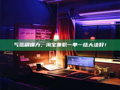 甘肃气氛刷爆力，淘宝兼职一单一结大法好！