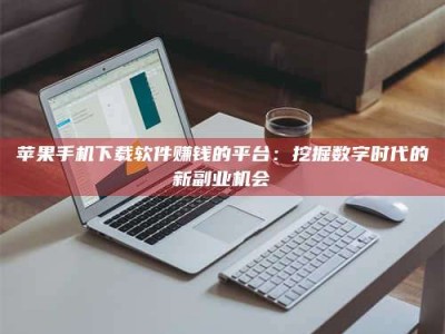 甘肃苹果手机下载软件赚钱的平台：挖掘数字时代的新副业机会