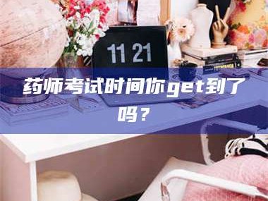 甘肃药师考试时间你get到了吗？