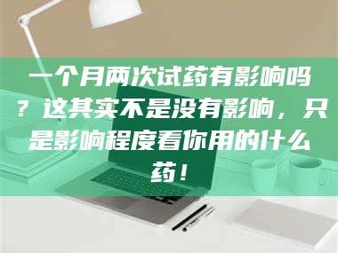 甘肃一个月两次试药有影响吗？这其实不是没有影响，只是影响程度看你用的什么药！