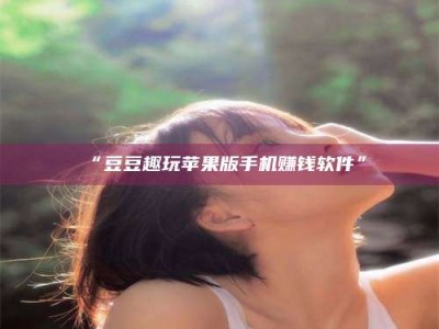 甘肃“豆豆趣玩苹果版手机赚钱软件”