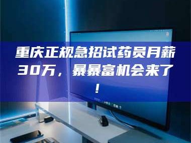 甘肃重庆正规急招试药员月薪30万，暴暴富机会来了！