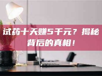 甘肃试药十天赚5千元？揭秘背后的真相！