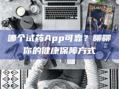 甘肃哪个试药App可靠？聊聊你的健康保障方式