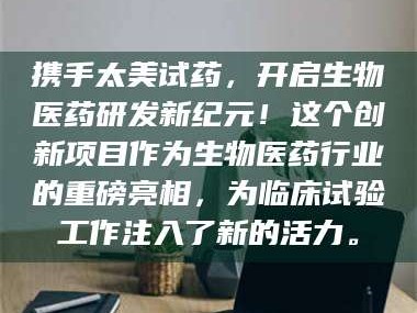 甘肃携手太美试药，开启生物医药研发新纪元！这个创新项目作为生物医药行业的重磅亮相，为临床试验工作注入了新的活力。