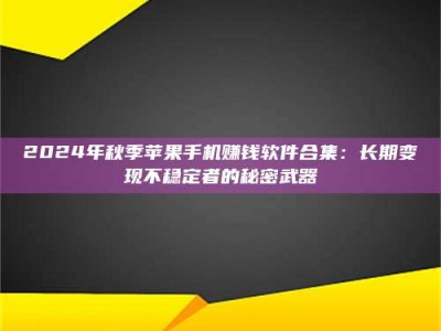 甘肃2024年秋季苹果手机赚钱软件合集：长期变现不稳定者的秘密武器