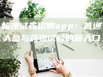 甘肃极康试药招聘app：普通人参与药物试验的新入口！