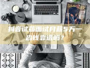 甘肃抖音试药面试月薪5万一沓钱靠谱吗？