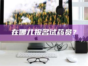 甘肃在哪儿报名试药员？