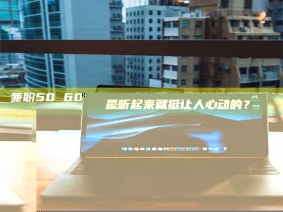 甘肃兼职50 60一单一结！这样的灵活机会，是不是听起来就挺让人心动的？