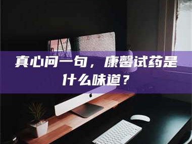 甘肃真心问一句，康馨试药是什么味道？