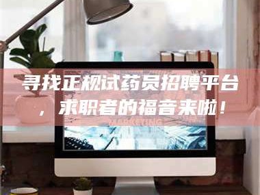 甘肃寻找正规试药员招聘平台，求职者的福音来啦！