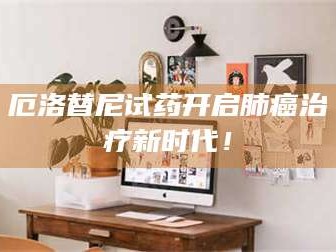 甘肃厄洛替尼试药开启肺癌***新时代！