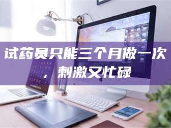 甘肃试药员只能三个月做一次，刺激又忙碌