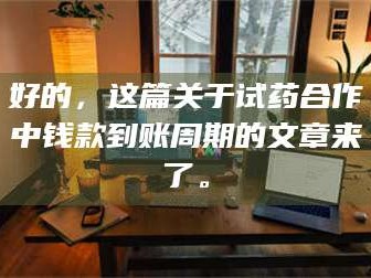 甘肃好的，这篇关于试药合作中钱款到账周期的文章来了。